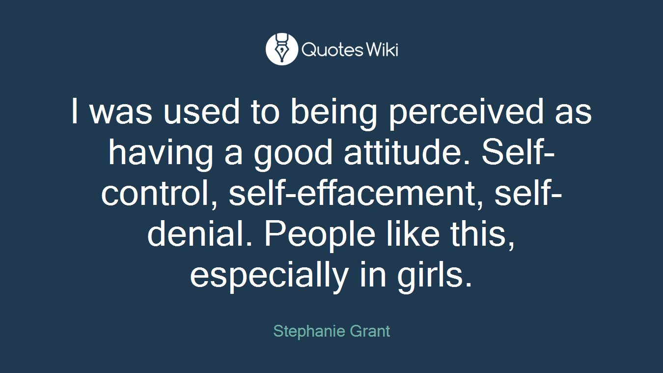 I was used to being perceived as having a good attitude. Self-control, self-effacement, self-denial. People like this, especially in girls.