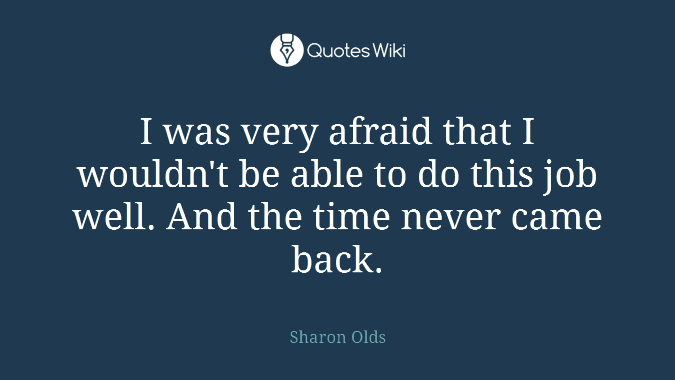 I was very afraid that I wouldn't be able to do this job well. And the time never came back.
