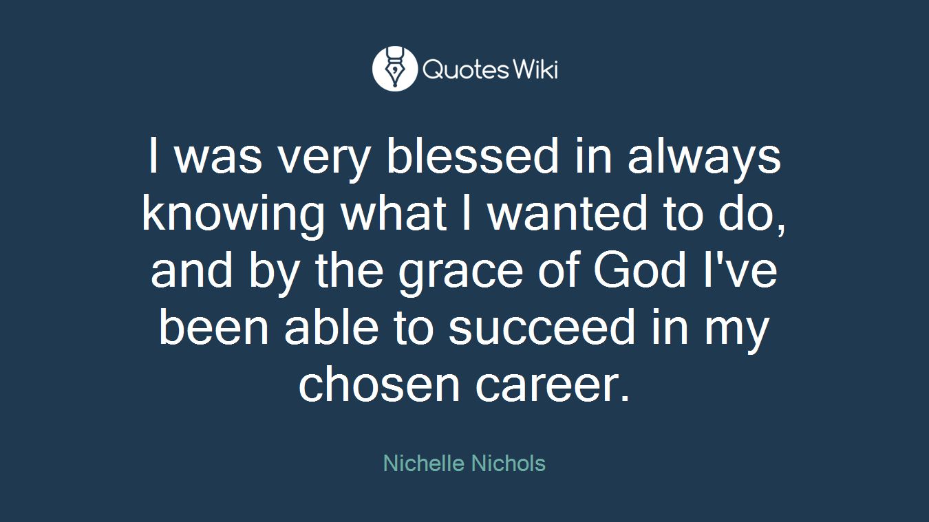 I was very blessed in always knowing what I wanted to do, and by the grace of God I've been able to succeed in my chosen career.