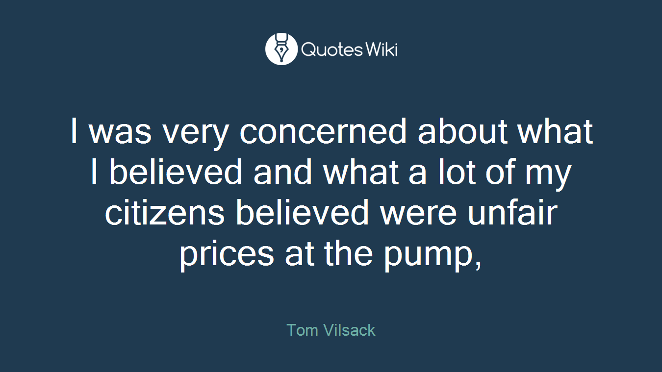 I was very concerned about what I believed and what a lot of my citizens believed were unfair prices at the pump,
