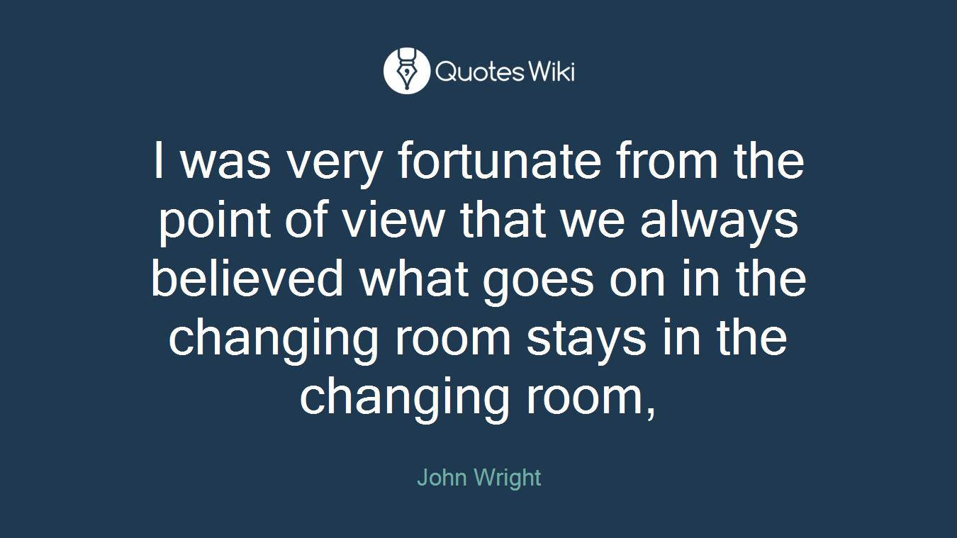 I was very fortunate from the point of view that we always believed what goes on in the changing room stays in the changing room,