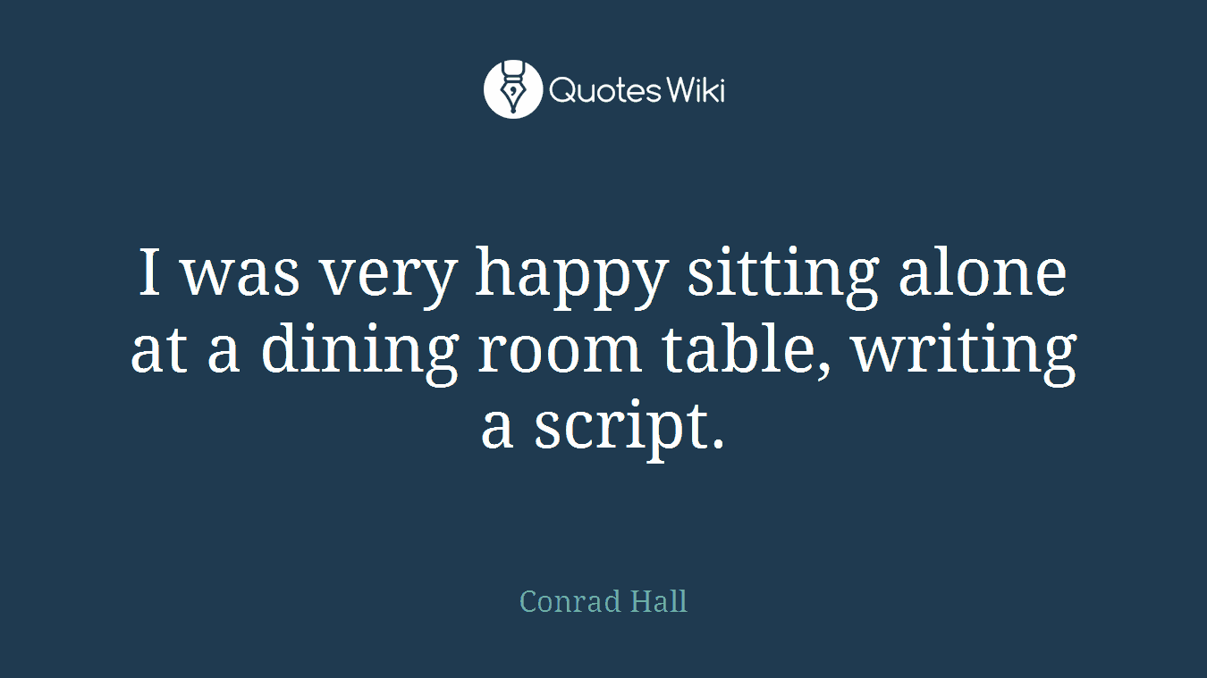 I was very happy sitting alone at a dining room table, writing a script.