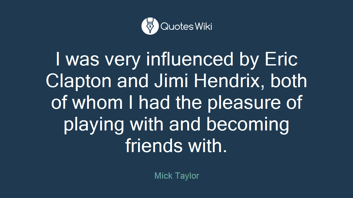I was very influenced by Eric Clapton and Jimi Hendrix, both of whom I had the pleasure of playing with and becoming friends with.