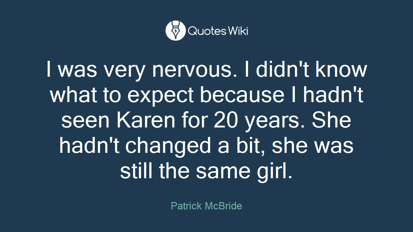 I was very nervous. I didn't know what to expect because I hadn't seen Karen for 20 years. She hadn't changed a bit, she was still the same girl.