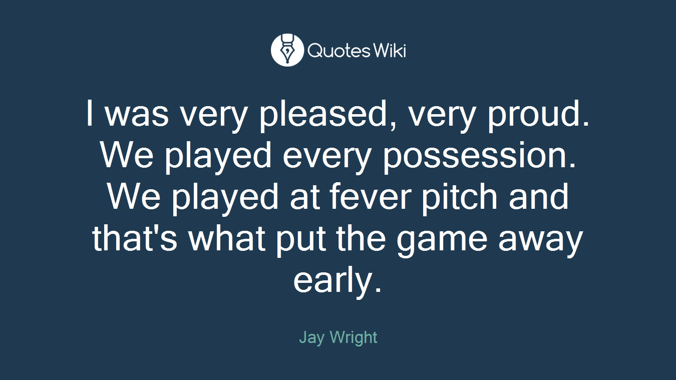 I was very pleased, very proud. We played every possession. We played at fever pitch and that's what put the game away early.