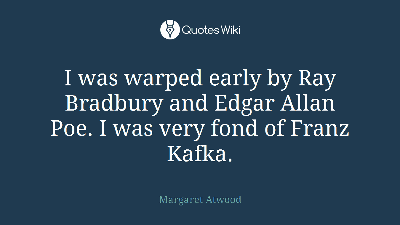 I was warped early by Ray Bradbury and Edgar Allan Poe. I was very fond of Franz Kafka.