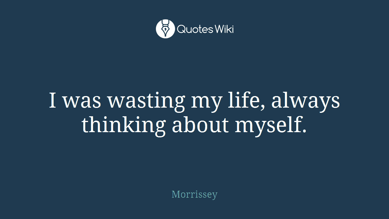 I was wasting my life, always thinking about myself.
