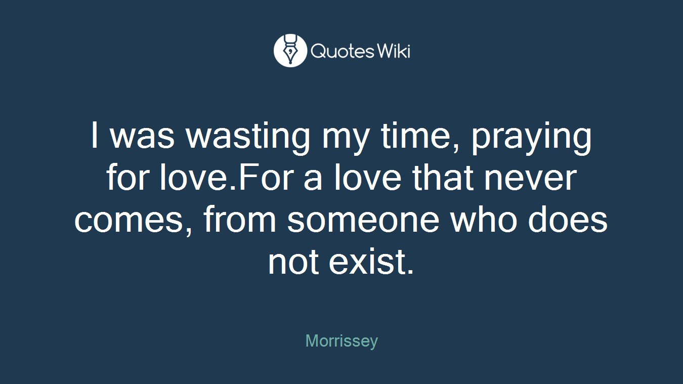 I was wasting my time, praying for love.For a love that never comes, from someone who does not exist.