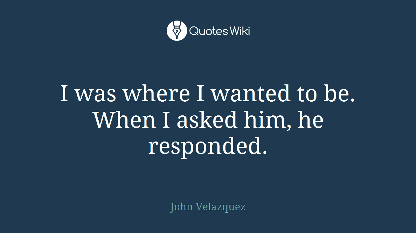 I was where I wanted to be. When I asked him, he responded.