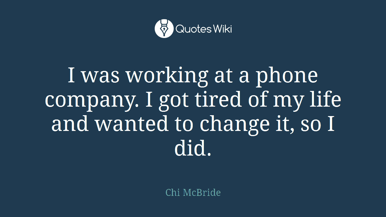 I was working at a phone company. I got tired of my life and wanted to change it, so I did.