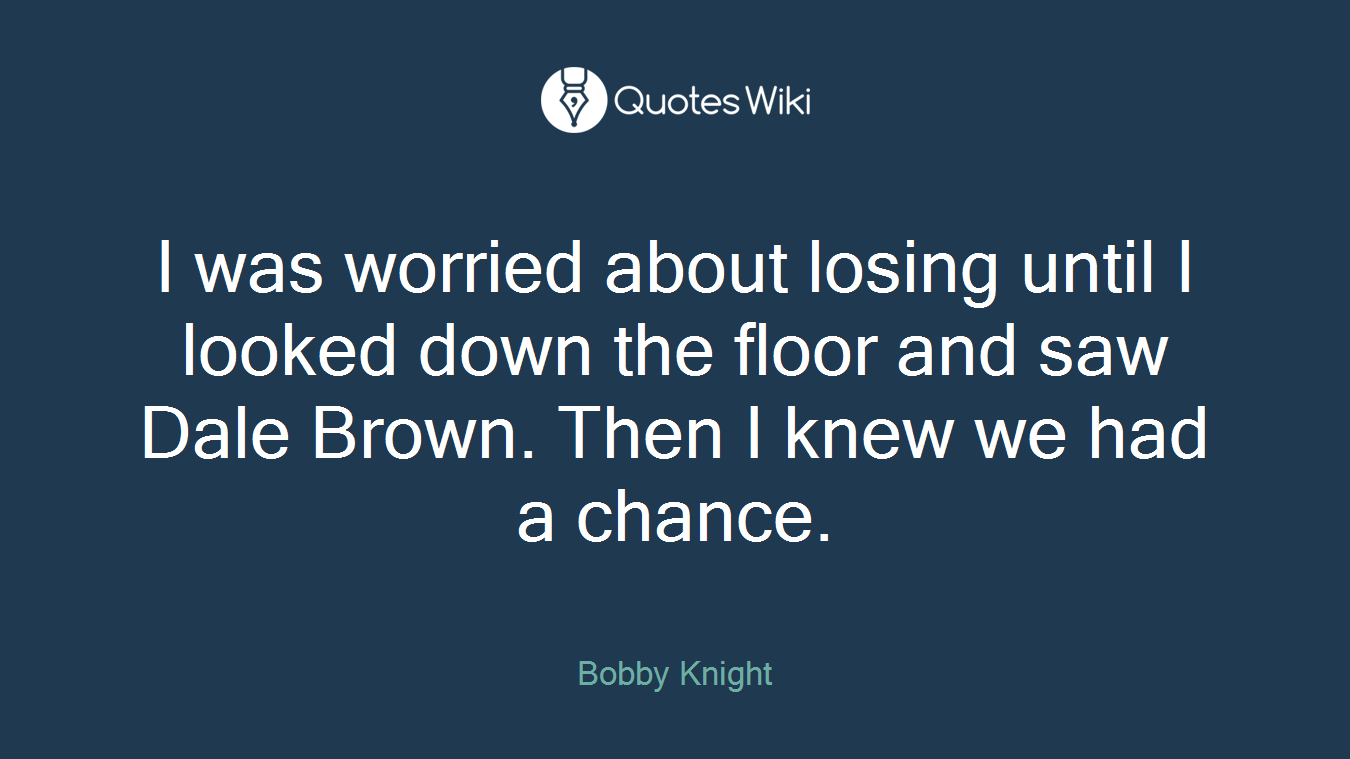 I was worried about losing until I looked down the floor and saw Dale Brown. Then I knew we had a chance.