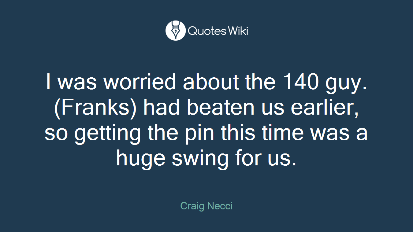 I was worried about the 140 guy. (Franks) had beaten us earlier, so getting the pin this time was a huge swing for us.