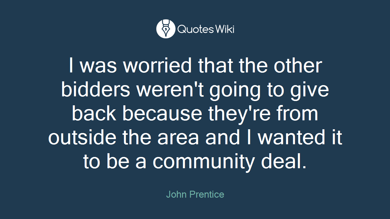 I was worried that the other bidders weren't going to give back because they're from outside the area and I wanted it to be a community deal.