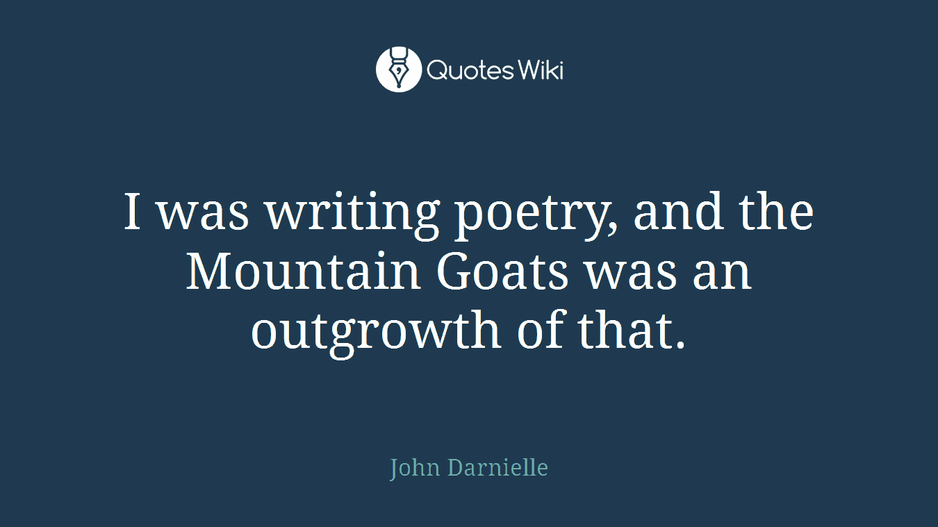 I was writing poetry, and the Mountain Goats was an outgrowth of that.