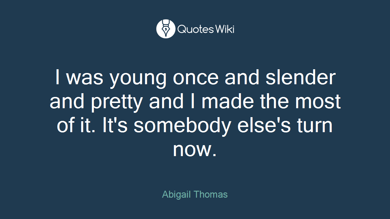 I was young once and slender and pretty and I made the most of it. It's somebody else's turn now.