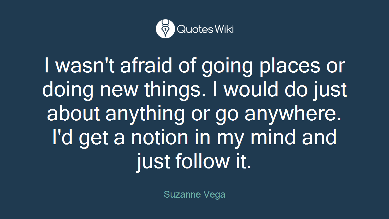 I wasn't afraid of going places or doing new things. I would do just about anything or go anywhere. I'd get a notion in my mind and just follow it.