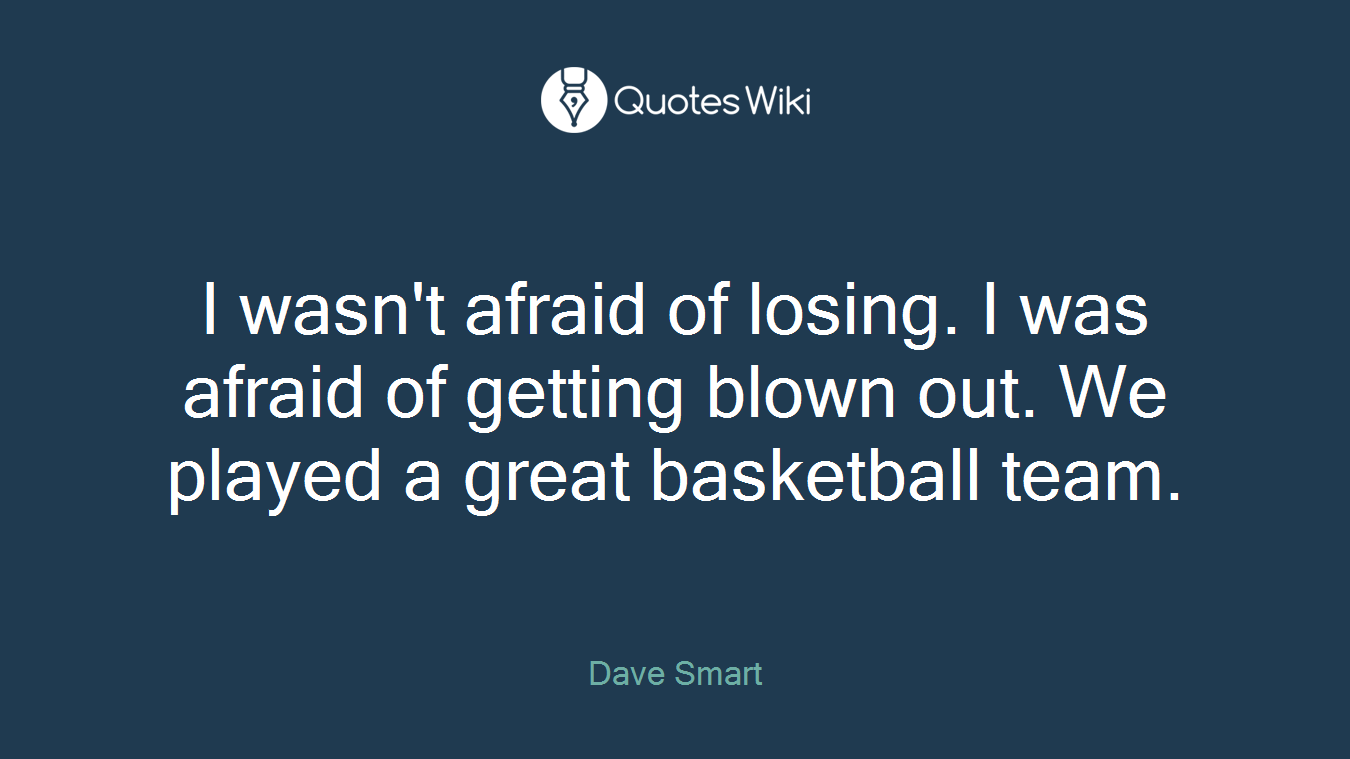 I wasn't afraid of losing. I was afraid of getting blown out. We played a great basketball team.