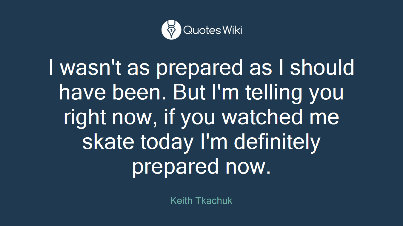 I wasn't as prepared as I should have been. But I'm telling you right now, if you watched me skate today I'm definitely prepared now.