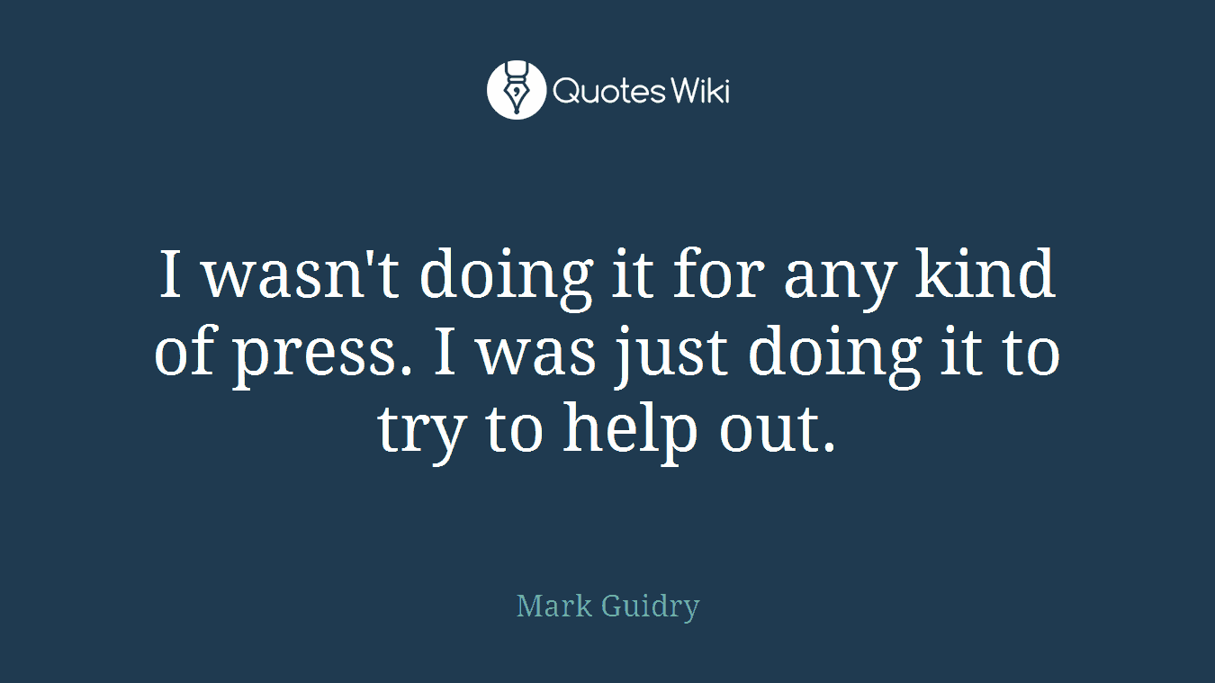 I wasn't doing it for any kind of press. I was just doing it to try to help out.