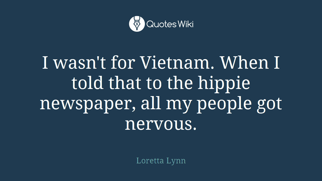 I wasn't for Vietnam. When I told that to the hippie newspaper, all my people got nervous.