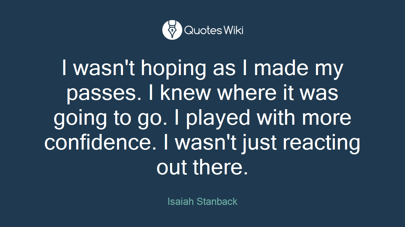 I wasn't hoping as I made my passes. I knew where it was going to go. I played with more confidence. I wasn't just reacting out there.