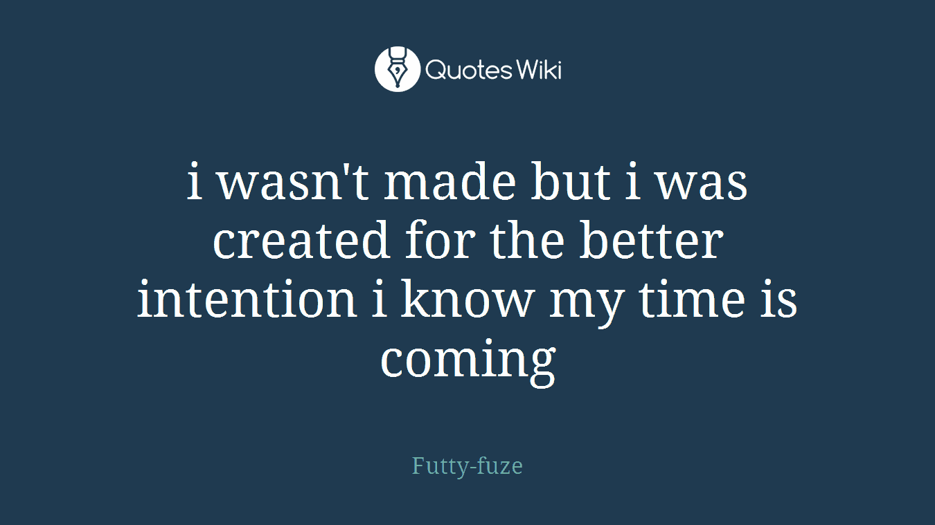 i wasn't made but i was created for the better intention i know my time is coming