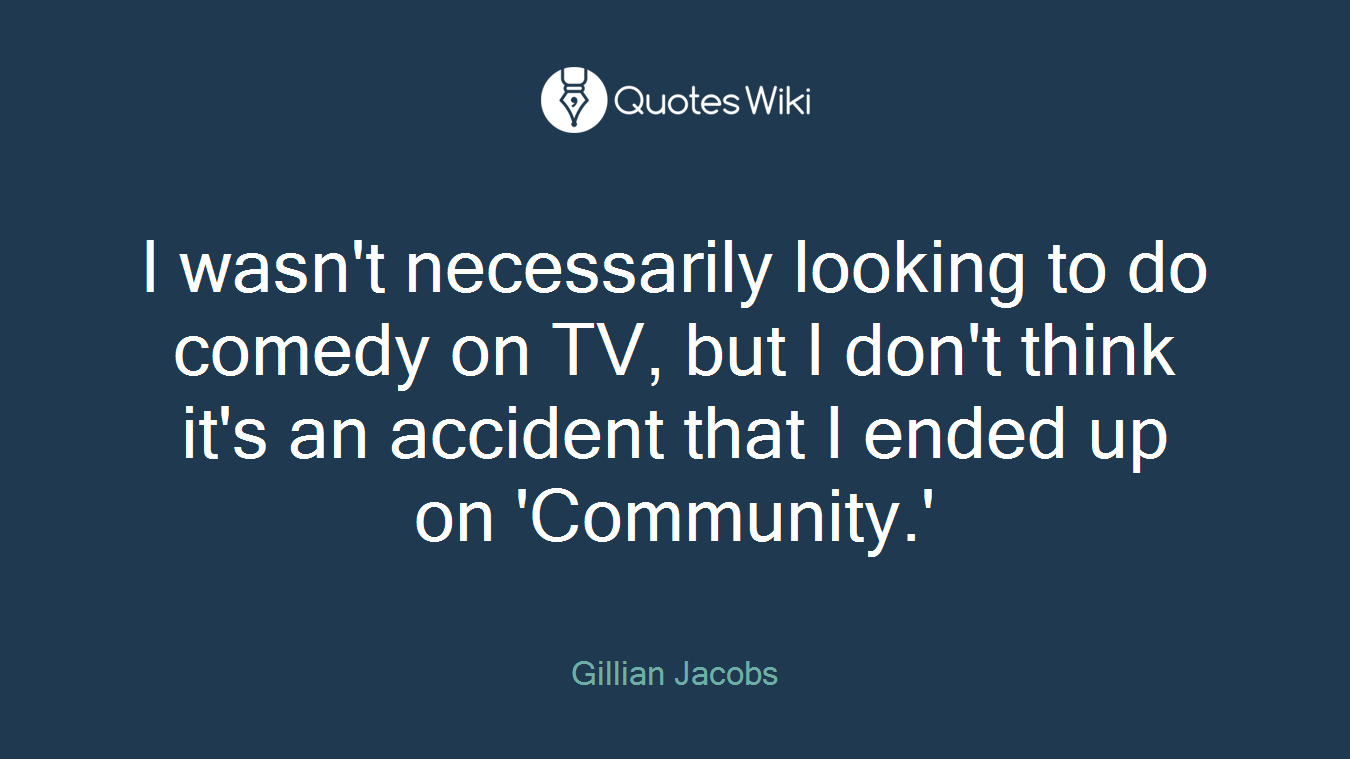 I wasn't necessarily looking to do comedy on TV, but I don't think it's an accident that I ended up on 'Community.'