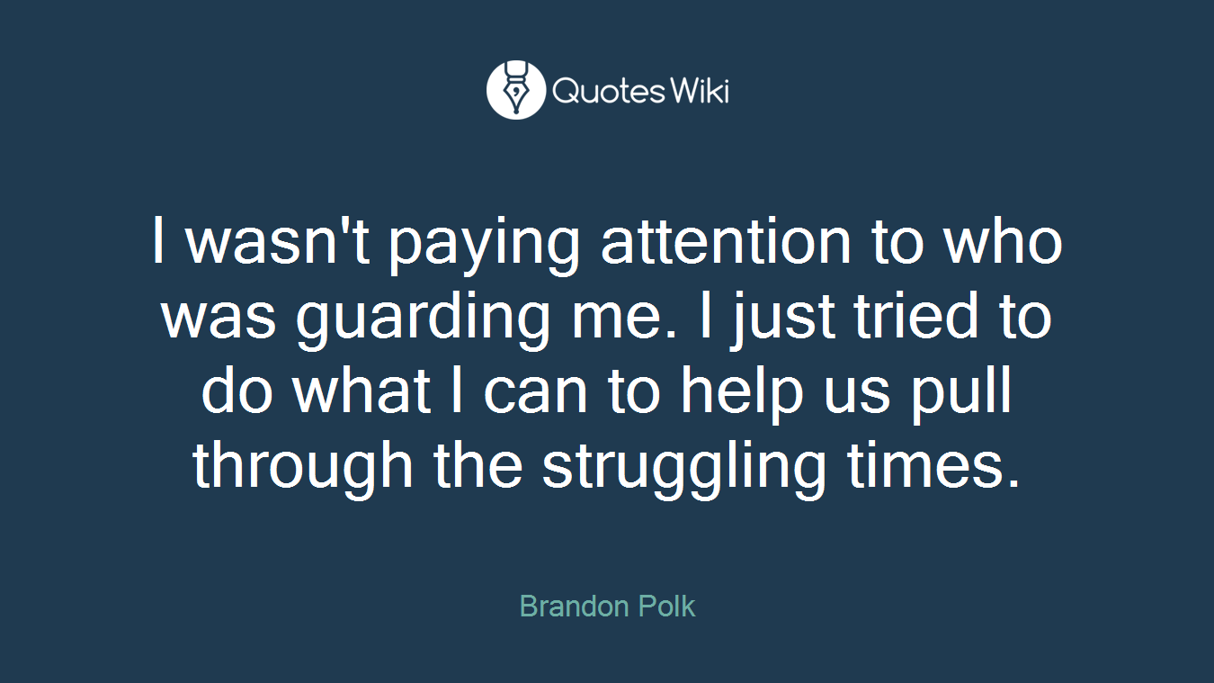 I wasn't paying attention to who was guarding me. I just tried to do what I can to help us pull through the struggling times.