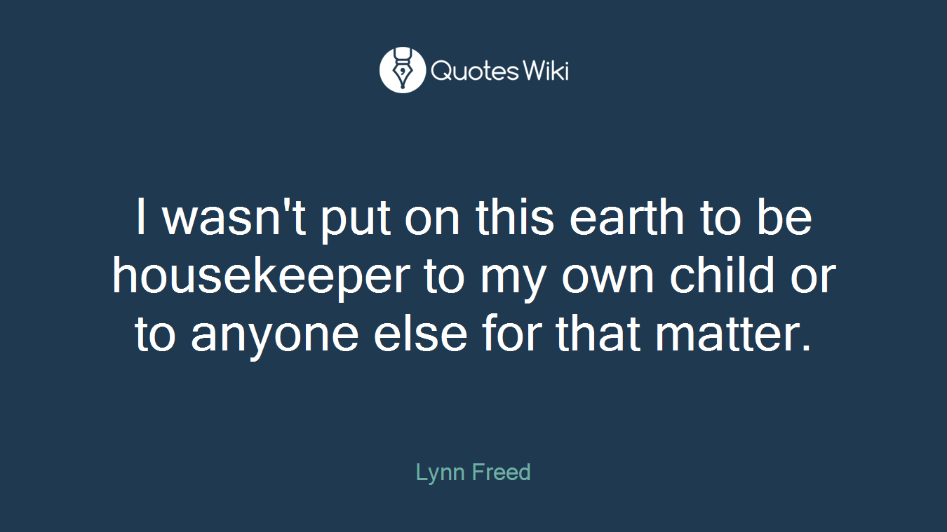 I wasn't put on this earth to be housekeeper to my own child or to anyone else for that matter.