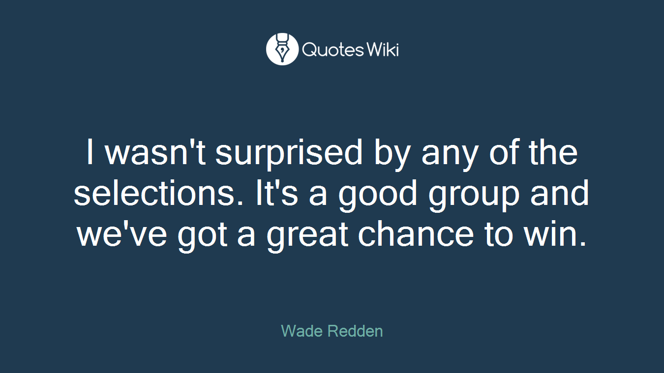 I wasn't surprised by any of the selections. It's a good group and we've got a great chance to win.