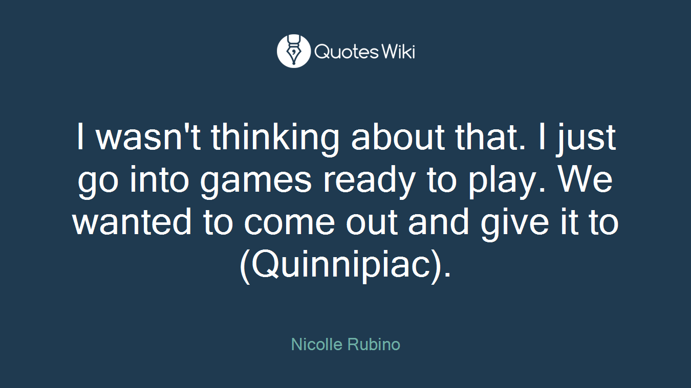I wasn't thinking about that. I just go into games ready to play. We wanted to come out and give it to (Quinnipiac).