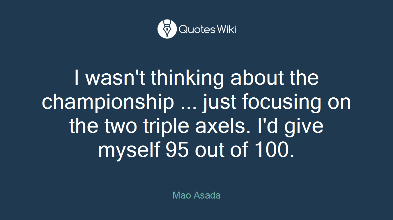 I wasn't thinking about the championship ... just focusing on the two triple axels. I'd give myself 95 out of 100.