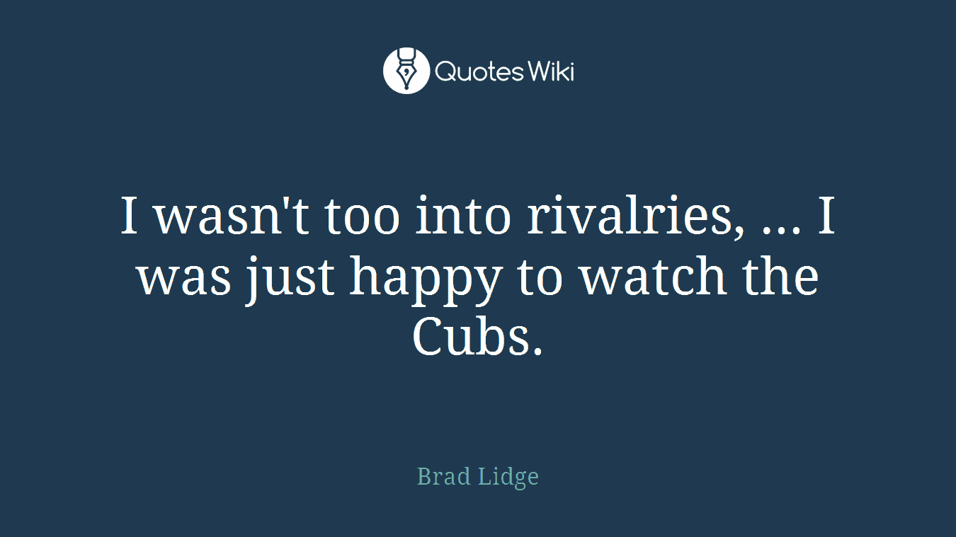 I wasn't too into rivalries, ... I was just happy to watch the Cubs.