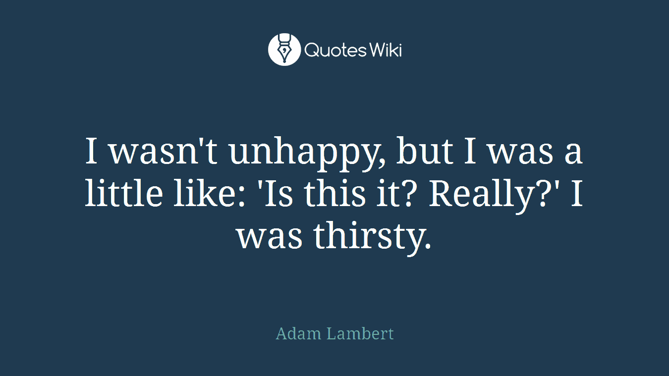 I wasn't unhappy, but I was a little like: 'Is this it? Really?' I was thirsty.