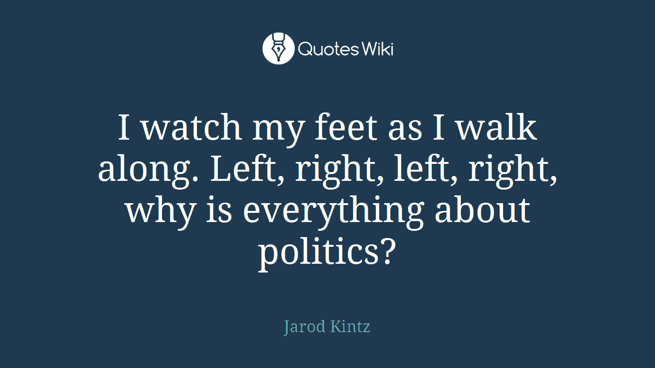 I watch my feet as I walk along. Left, right, left, right, why is everything about politics?