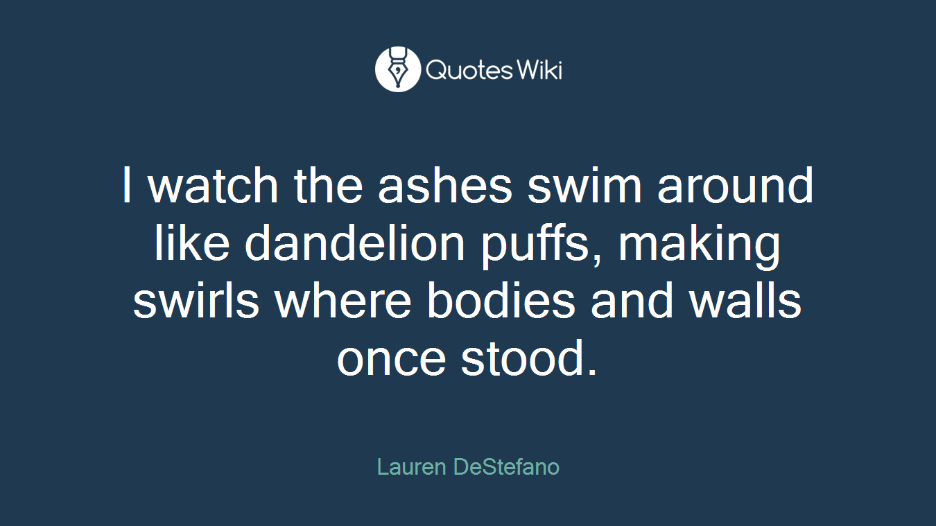 I watch the ashes swim around like dandelion puffs, making swirls where bodies and walls once stood.