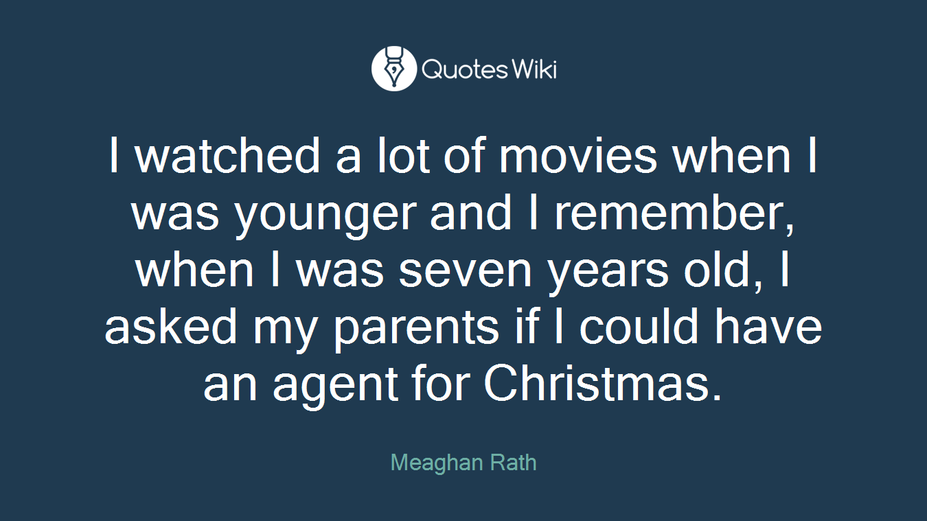I watched a lot of movies when I was younger and I remember, when I was seven years old, I asked my parents if I could have an agent for Christmas.
