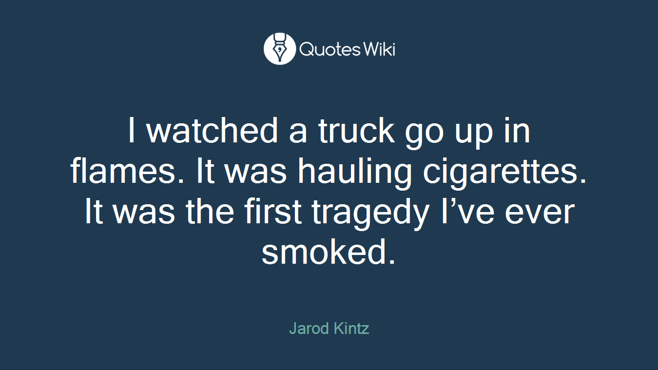I watched a truck go up in flames. It was hauling cigarettes. It was the first tragedy I’ve ever smoked.