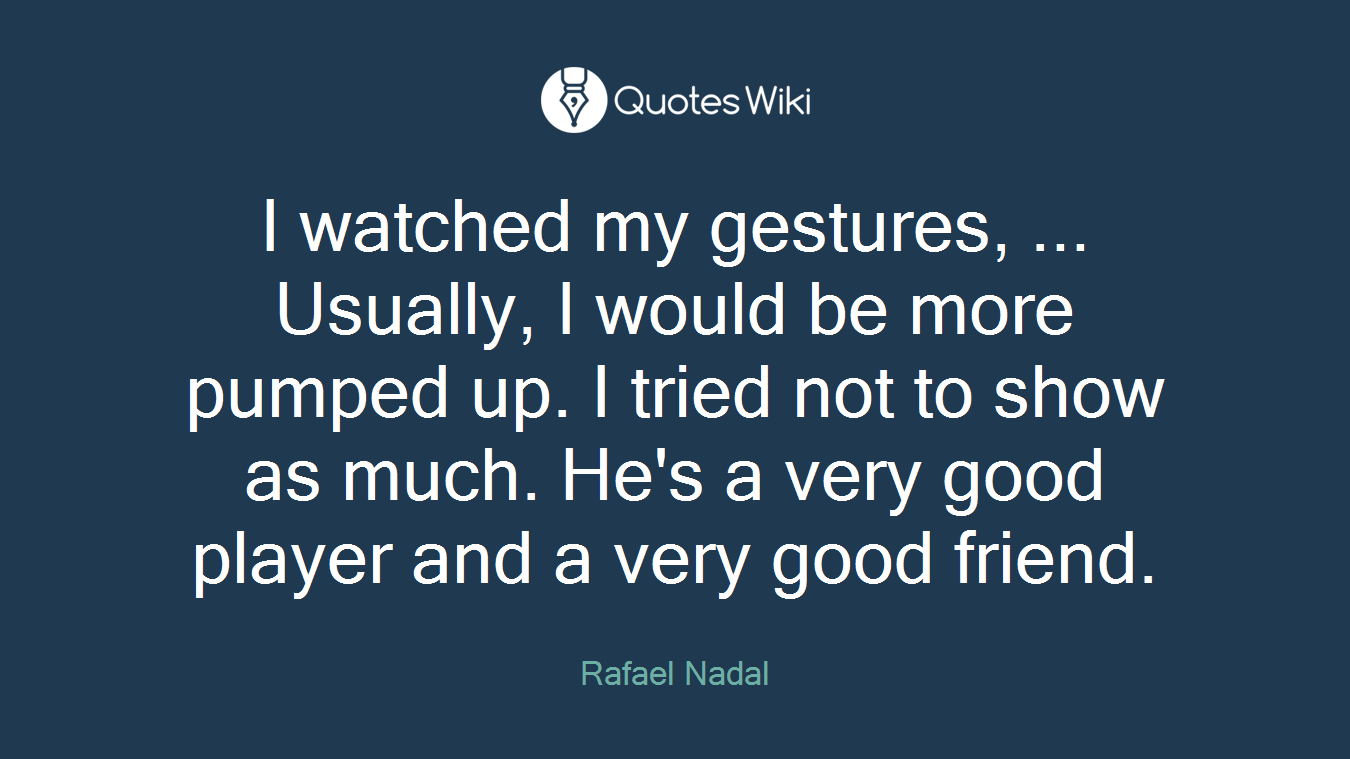 I watched my gestures, ... Usually, I would be more pumped up. I tried not to show as much. He's a very good player and a very good friend.