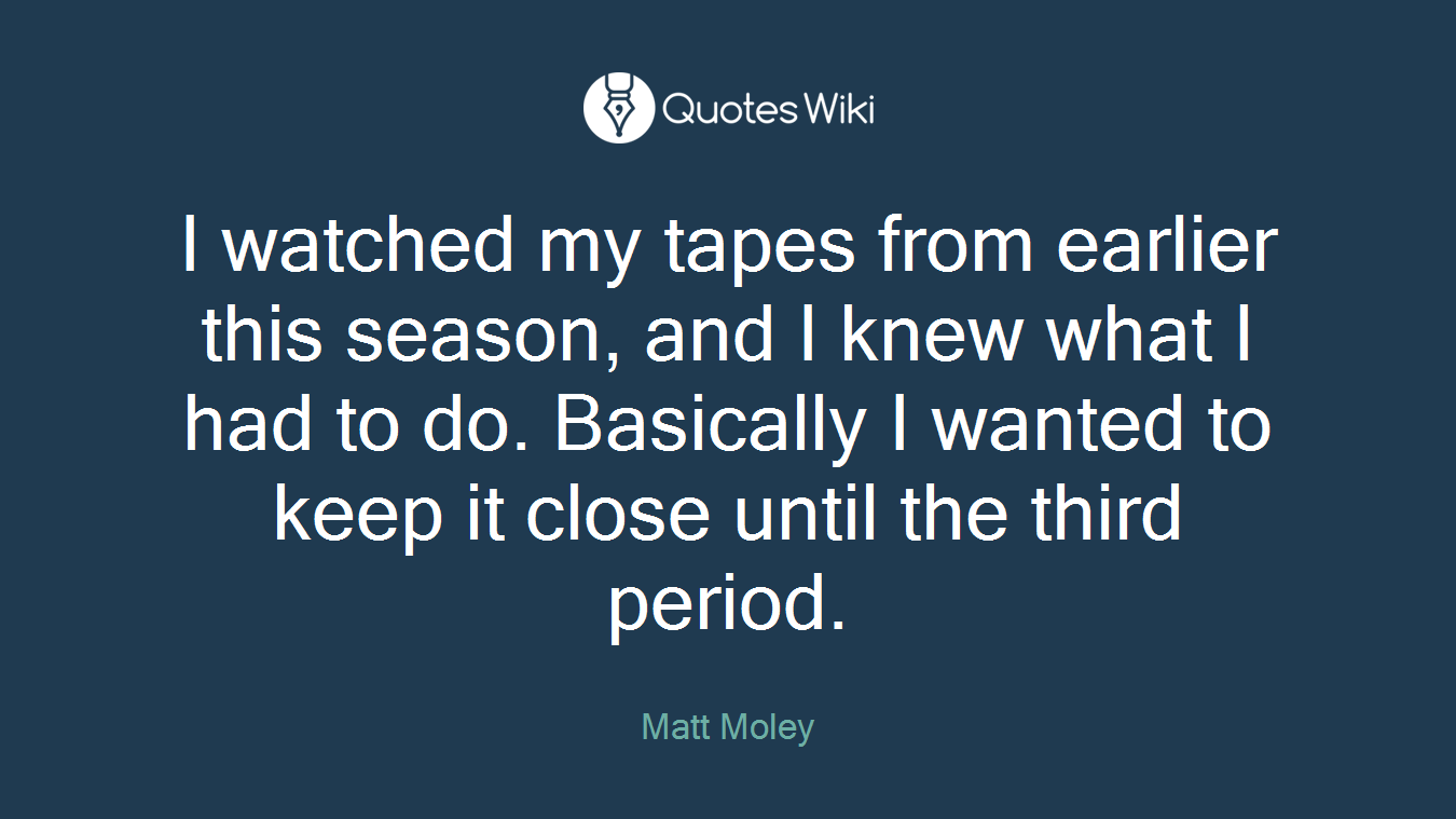 I watched my tapes from earlier this season, and I knew what I had to do. Basically I wanted to keep it close until the third period.
