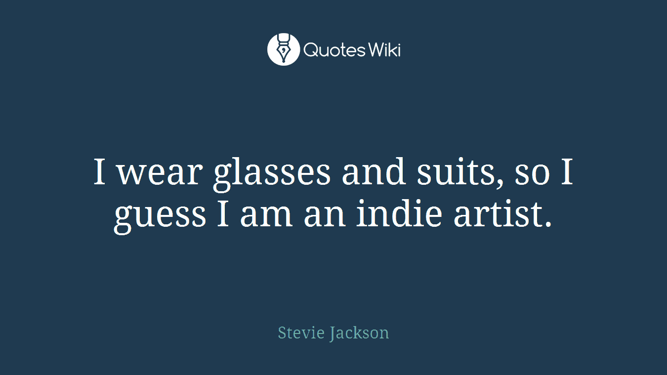 I wear glasses and suits, so I guess I am an indie artist.