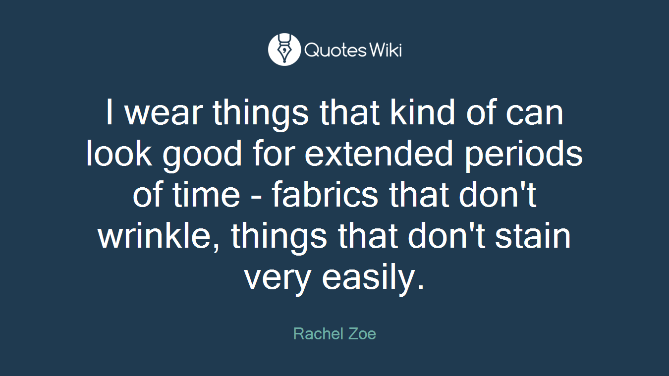 I wear things that kind of can look good for extended periods of time - fabrics that don't wrinkle, things that don't stain very easily.