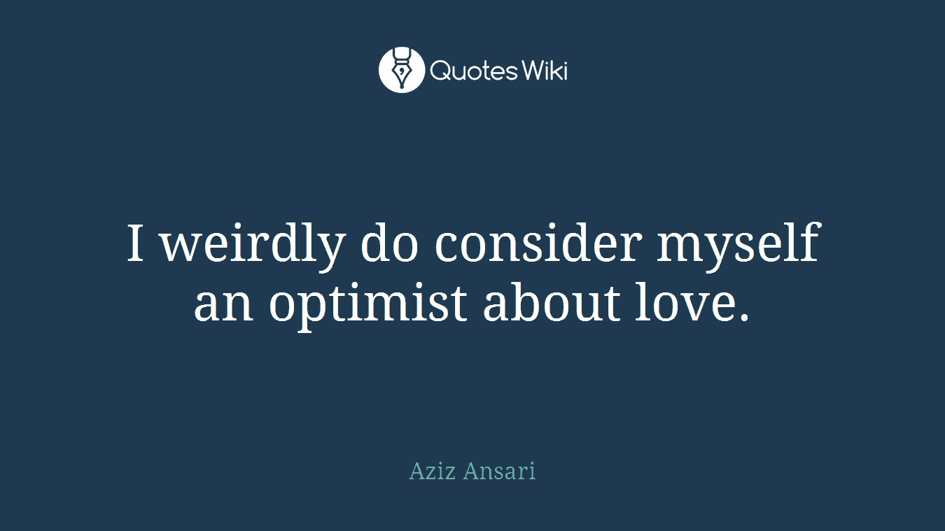 I weirdly do consider myself an optimist about love.