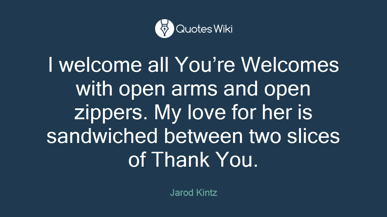 I welcome all You’re Welcomes with open arms and open zippers. My love for her is sandwiched between two slices of Thank You.