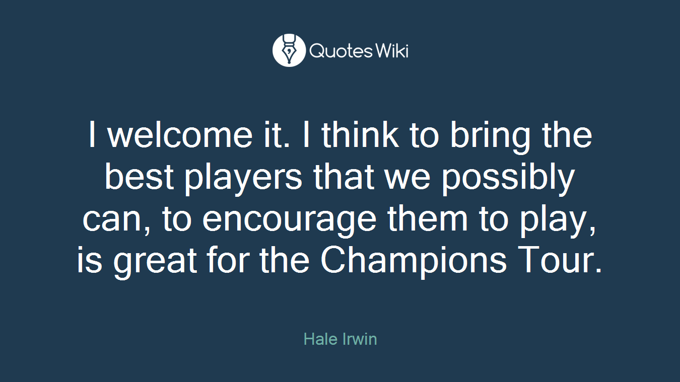 I welcome it. I think to bring the best players that we possibly can, to encourage them to play, is great for the Champions Tour.