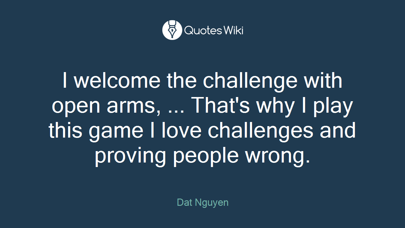 I welcome the challenge with open arms, ... That's why I play this game I love challenges and proving people wrong.