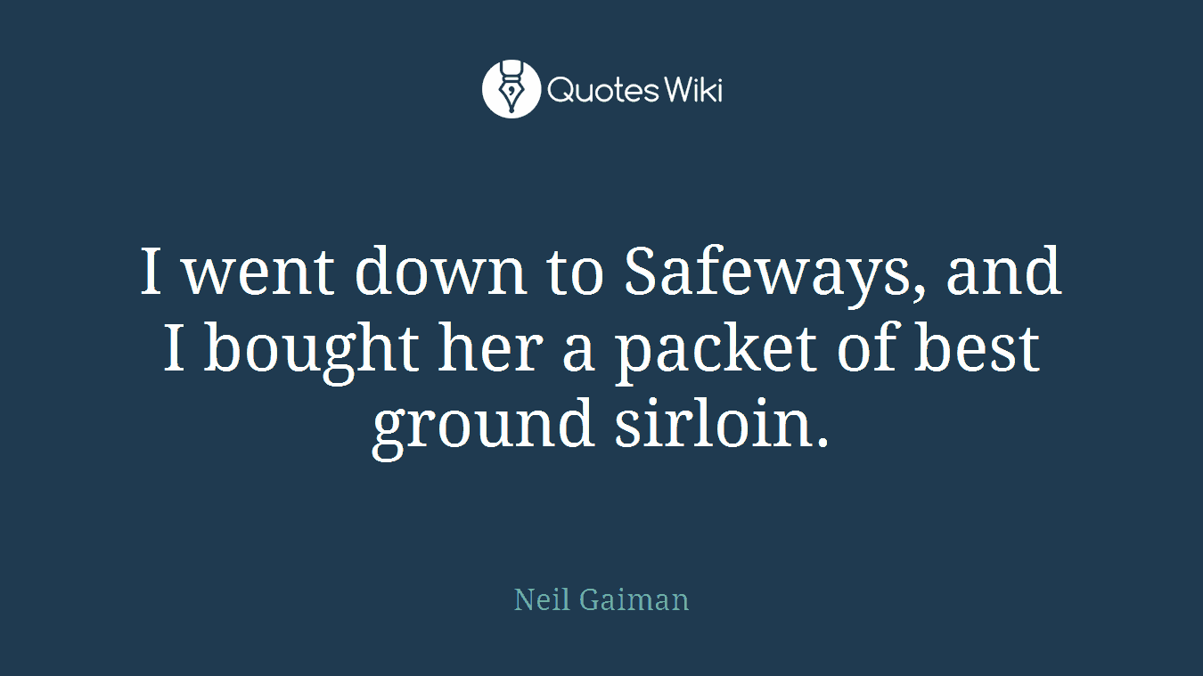 I went down to Safeways, and I bought her a packet of best ground sirloin.