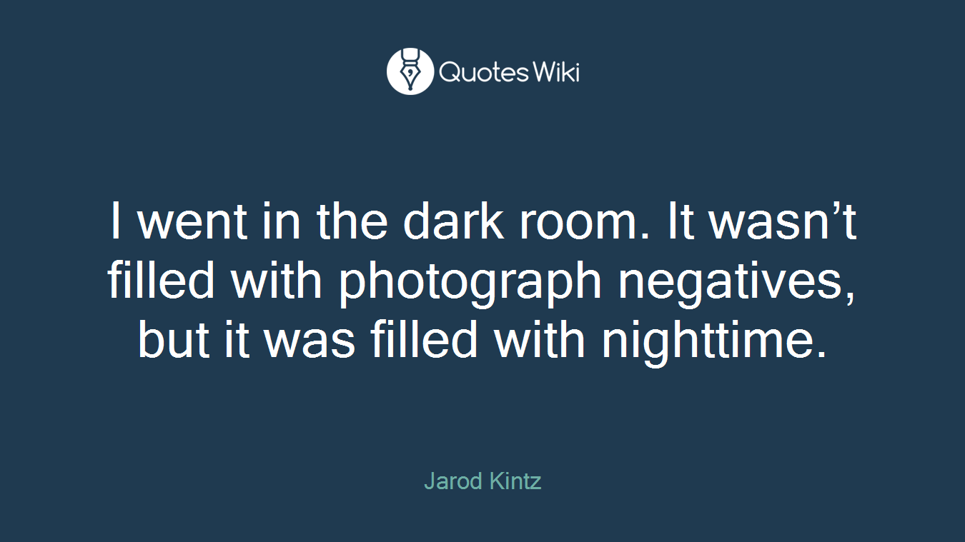 I went in the dark room. It wasn’t filled with photograph negatives, but it was filled with nighttime.