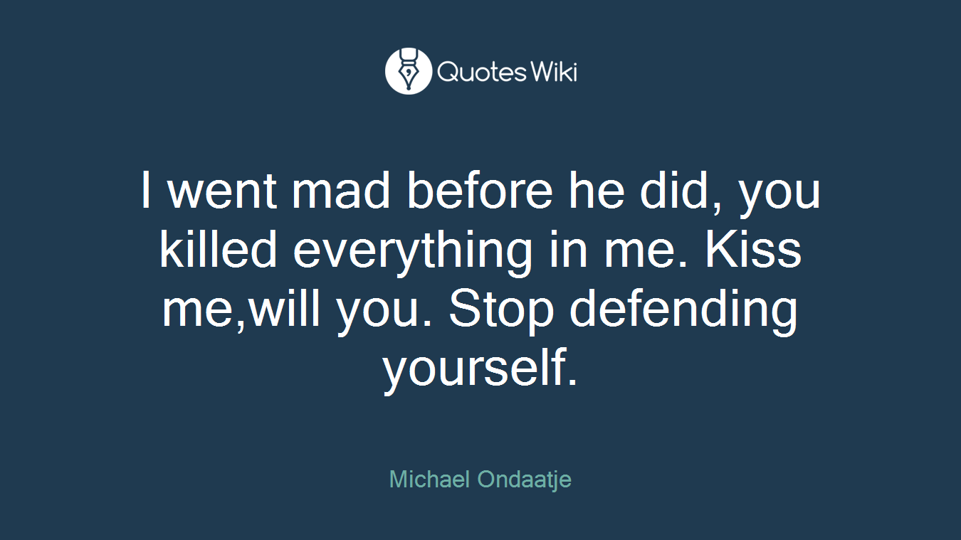 I went mad before he did, you killed everything in me. Kiss me,will you. Stop defending yourself.