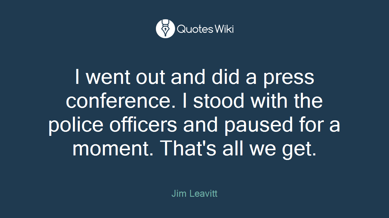 I went out and did a press conference. I stood with the police officers and paused for a moment. That's all we get.